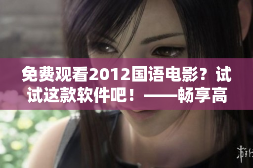 免費(fèi)觀看2012國(guó)語(yǔ)電影？試試這款軟件吧！——暢享高清在線觀影體驗(yàn)