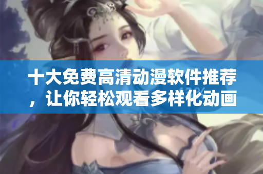 十大免費(fèi)高清動(dòng)漫軟件推薦，讓你輕松觀看多樣化動(dòng)畫資源