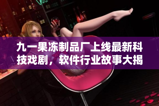 九一果凍制品廠上線最新科技戲劇，軟件行業(yè)故事大揭秘