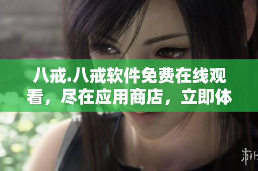 八戒.八戒軟件免費在線觀看，盡在應(yīng)用商店，立即體驗吧