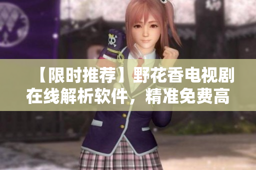 【限時推薦】野花香電視劇在線解析軟件，精準免費高清觀影！ 