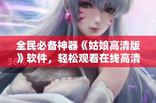 全民必備神器《姑娘高清版》軟件，輕松觀看在線(xiàn)高清影片