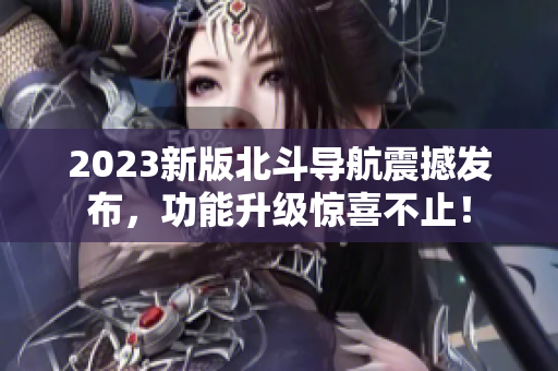 2023新版北斗導(dǎo)航震撼發(fā)布，功能升級(jí)驚喜不止！