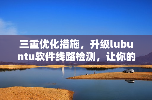 三重優(yōu)化措施，升級lubuntu軟件線路檢測，讓你的網(wǎng)絡更穩(wěn)定！