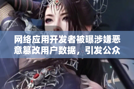 網(wǎng)絡(luò)應(yīng)用開發(fā)者被曝涉嫌惡意篡改用戶數(shù)據(jù)，引發(fā)公眾關(guān)注