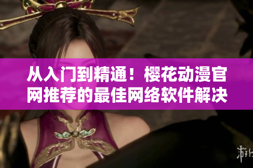 從入門到精通！櫻花動(dòng)漫官網(wǎng)推薦的最佳網(wǎng)絡(luò)軟件解決方案