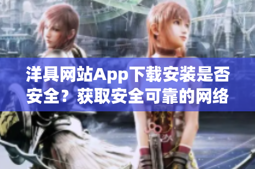 洋具網(wǎng)站App下載安裝是否安全？獲取安全可靠的網(wǎng)絡(luò)軟件渠道。