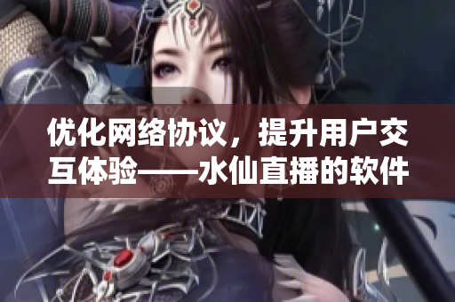 優(yōu)化網(wǎng)絡(luò)協(xié)議，提升用戶交互體驗(yàn)——水仙直播的軟件技術(shù)解析