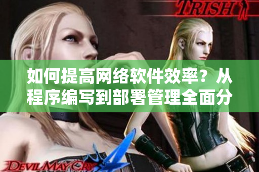 如何提高網(wǎng)絡(luò)軟件效率？從程序編寫(xiě)到部署管理全面分析