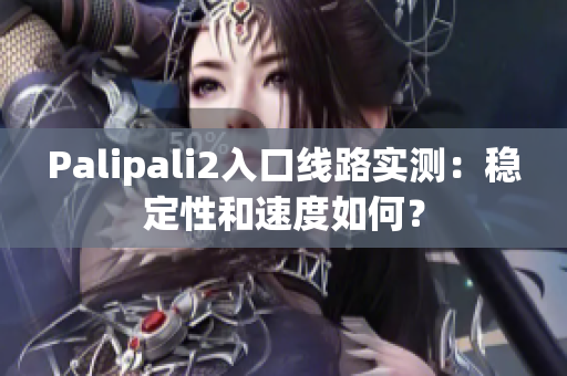 Palipali2入口線路實測：穩(wěn)定性和速度如何？