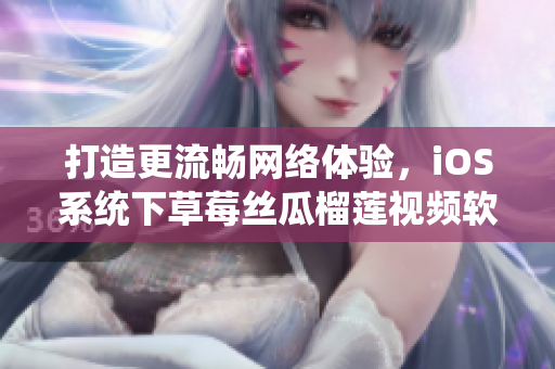 打造更流暢網(wǎng)絡(luò)體驗，iOS系統(tǒng)下草莓絲瓜榴蓮視頻軟件全新優(yōu)化