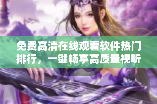 免費高清在線觀看軟件熱門排行，一鍵暢享高質(zhì)量視聽體驗！