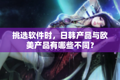 挑選軟件時(shí)，日韓產(chǎn)品與歐美產(chǎn)品有哪些不同？