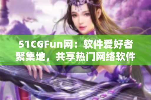 51CGFun網(wǎng)：軟件愛(ài)好者聚集地，共享熱門(mén)網(wǎng)絡(luò)軟件使用心得