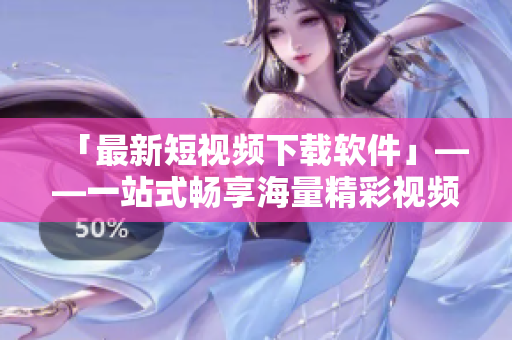 「最新短視頻下載軟件」——一站式暢享海量精彩視頻！
