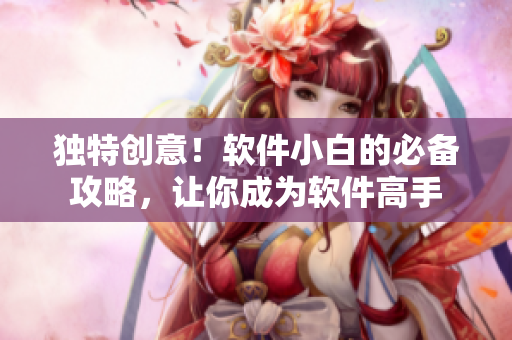 獨特創(chuàng)意！軟件小白的必備攻略，讓你成為軟件高手