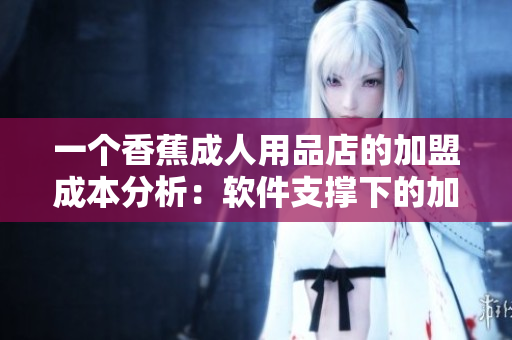 一個香蕉成人用品店的加盟成本分析：軟件支撐下的加盟費合理嗎？