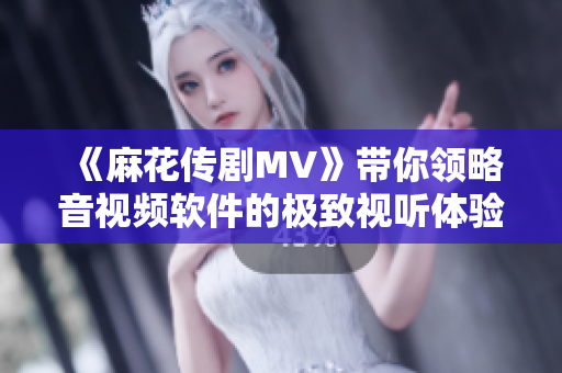 《麻花傳劇MV》帶你領(lǐng)略音視頻軟件的極致視聽體驗