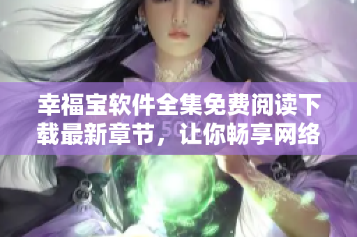 幸福寶軟件全集免費(fèi)閱讀下載最新章節(jié)，讓你暢享網(wǎng)絡(luò)世界