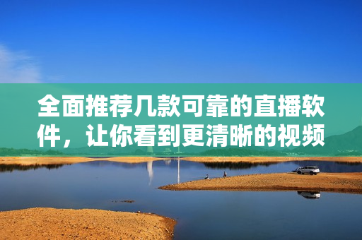 全面推薦幾款可靠的直播軟件，讓你看到更清晰的視頻畫質(zhì)！