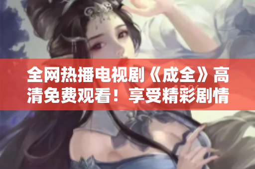 全網(wǎng)熱播電視劇《成全》高清免費(fèi)觀看！享受精彩劇情帶來的無限感動(dòng)！