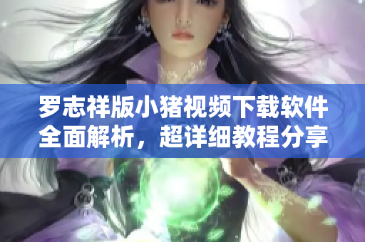 羅志祥版小豬視頻下載軟件全面解析，超詳細(xì)教程分享