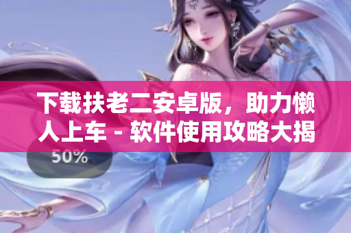 下載扶老二安卓版，助力懶人上車 - 軟件使用攻略大揭秘！