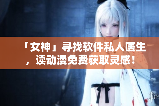 「女神」尋找軟件私人醫(yī)生，讀動(dòng)漫免費(fèi)獲取靈感！