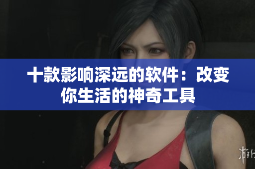 十款影響深遠的軟件：改變你生活的神奇工具
