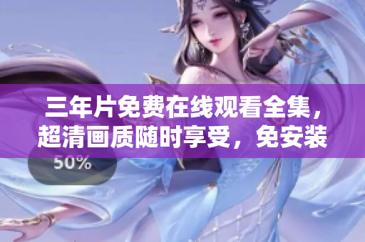 三年片免費(fèi)在線觀看全集，超清畫質(zhì)隨時(shí)享受，免安裝軟件秒開大片
