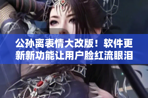 公孫離表情大改版！軟件更新新功能讓用戶臉紅流眼淚，玩家瞬間愛上！