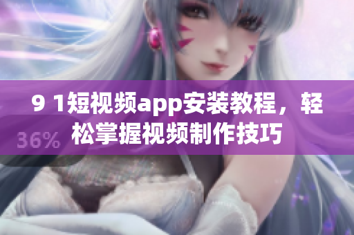9 1短視頻app安裝教程，輕松掌握視頻制作技巧