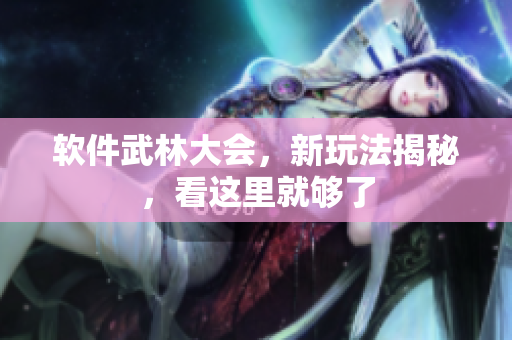 軟件武林大會，新玩法揭秘，看這里就夠了