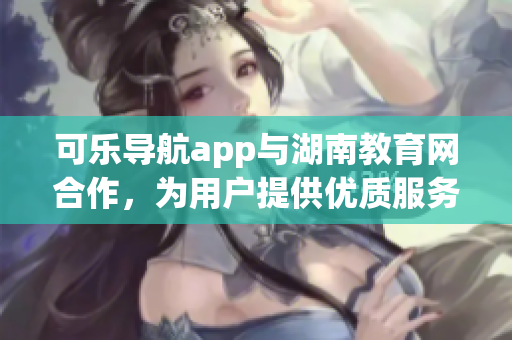 可樂導航app與湖南教育網合作，為用戶提供優(yōu)質服務