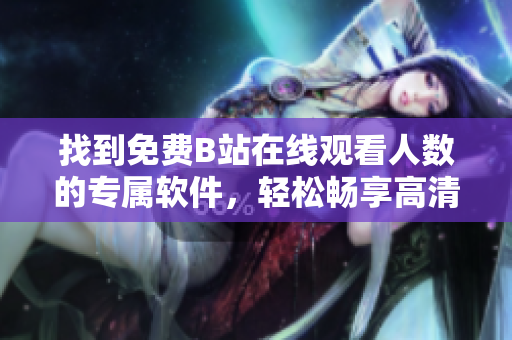 找到免費(fèi)B站在線觀看人數(shù)的專屬軟件，輕松暢享高清視頻！