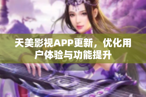 天美影視APP更新，優(yōu)化用戶體驗與功能提升