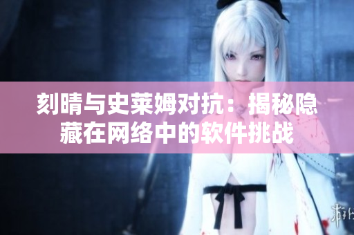 刻晴與史萊姆對抗：揭秘隱藏在網(wǎng)絡(luò)中的軟件挑戰(zhàn)