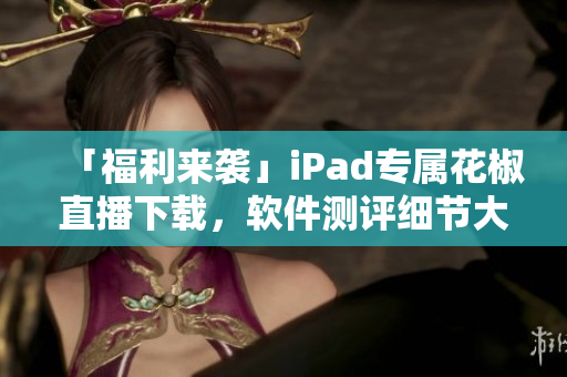 「福利來襲」iPad專屬花椒直播下載，軟件測評細(xì)節(jié)大揭秘！