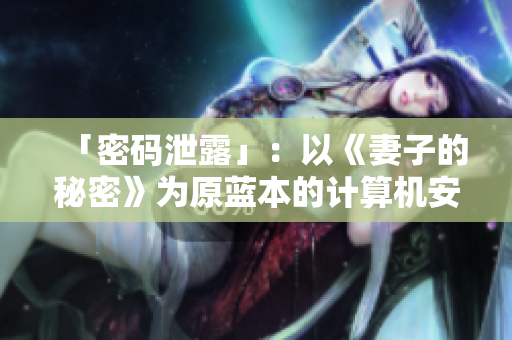「密碼泄露」：以《妻子的秘密》為原藍(lán)本的計(jì)算機(jī)安全題材電視劇