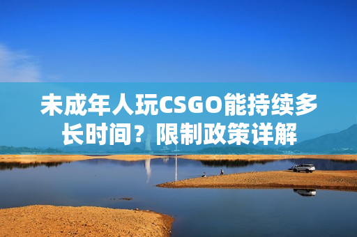 未成年人玩CSGO能持續(xù)多長時間？限制政策詳解