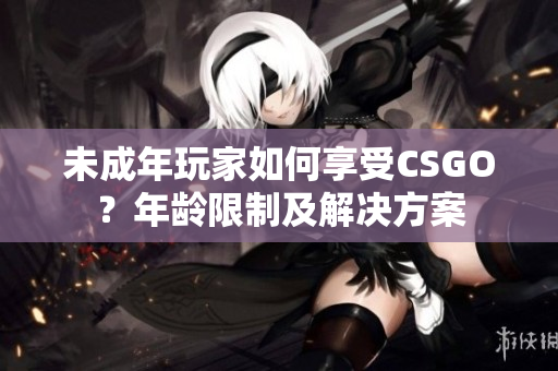 未成年玩家如何享受CSGO？年齡限制及解決方案