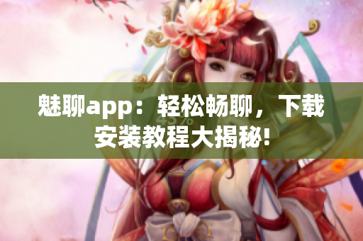 魅聊app：輕松暢聊，下載安裝教程大揭秘!