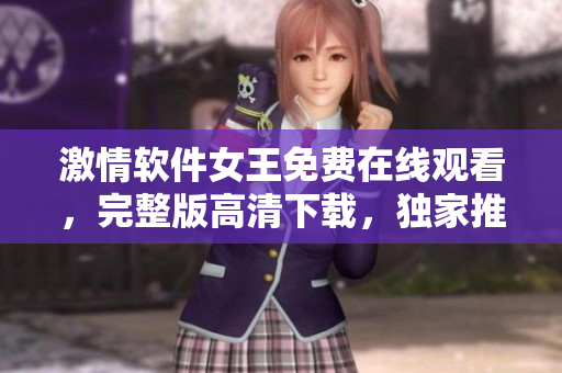 激情軟件女王免費(fèi)在線觀看，完整版高清下載，獨(dú)家推薦