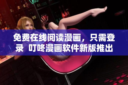 免費在線閱讀漫畫，只需登錄  叮咚漫畫軟件新版推出