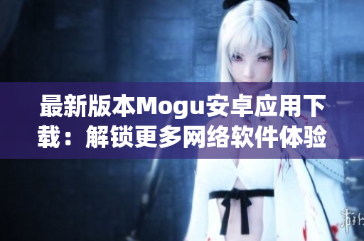 最新版本Mogu安卓應用下載：解鎖更多網(wǎng)絡軟件體驗！
