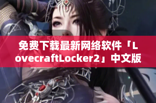 免費(fèi)下載最新網(wǎng)絡(luò)軟件「LovecraftLocker2」中文版，保障網(wǎng)絡(luò)數(shù)據(jù)安全！