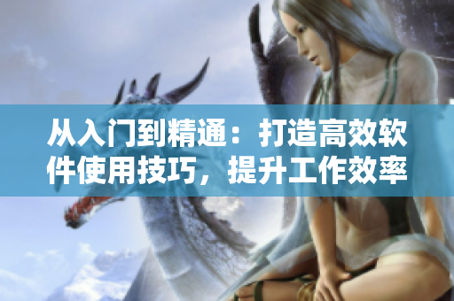 從入門到精通：打造高效軟件使用技巧，提升工作效率