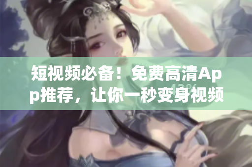 短視頻必備！免費(fèi)高清App推薦，讓你一秒變身視頻達(dá)人