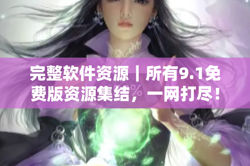 完整軟件資源｜所有9.1免費(fèi)版資源集結(jié)，一網(wǎng)打盡！