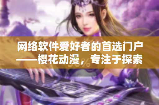 網(wǎng)絡(luò)軟件愛好者的首選門戶——櫻花動漫，專注于探索網(wǎng)絡(luò)軟件領(lǐng)域